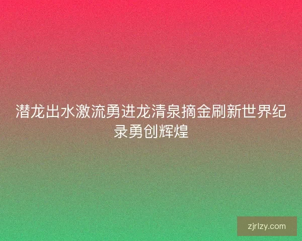 潜龙出水激流勇进龙清泉摘金刷新世界纪录勇创辉煌