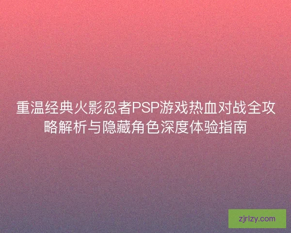 重温经典火影忍者PSP游戏热血对战全攻略解析与隐藏角色深度体验指南 重温经典火影忍者PSP游戏热血对战全攻略解析与隐藏角色深度体验指南