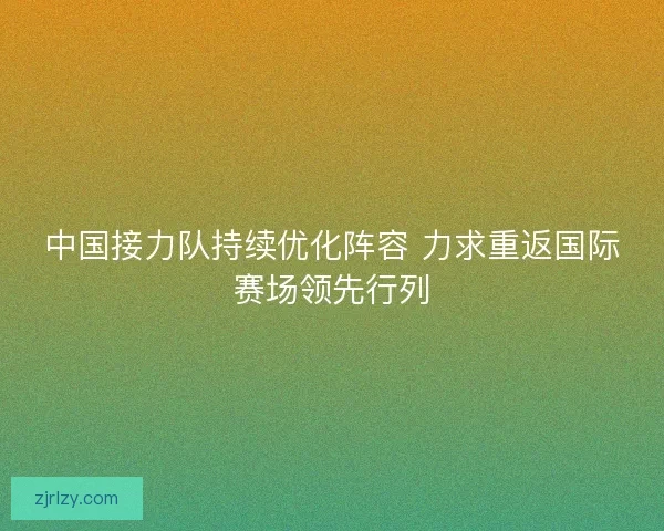 中国接力队持续优化阵容 力求重返国际赛场领先行列