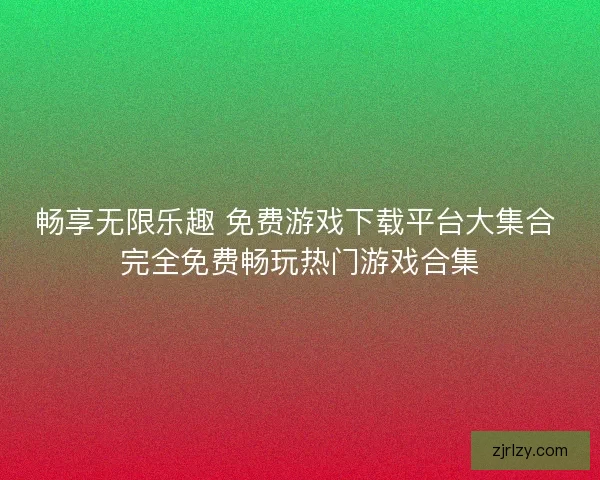 畅享无限乐趣 免费游戏下载平台大集合 完全免费畅玩热门游戏合集 畅享无限乐趣 免费游戏下载平台大集合 完全免费畅玩热门游戏合集